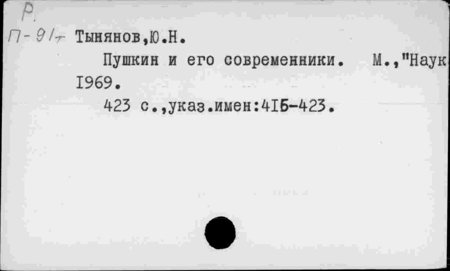 ﻿р.
П'91-г Тынянов,Ю.Н.
Пушкин и его современники. М.,”Наук 1969.
423 с.,указ.имен:41Б-423.